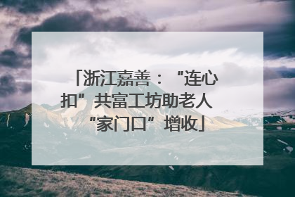 浙江嘉善：“连心扣”共富工坊助老人“家门口”增收